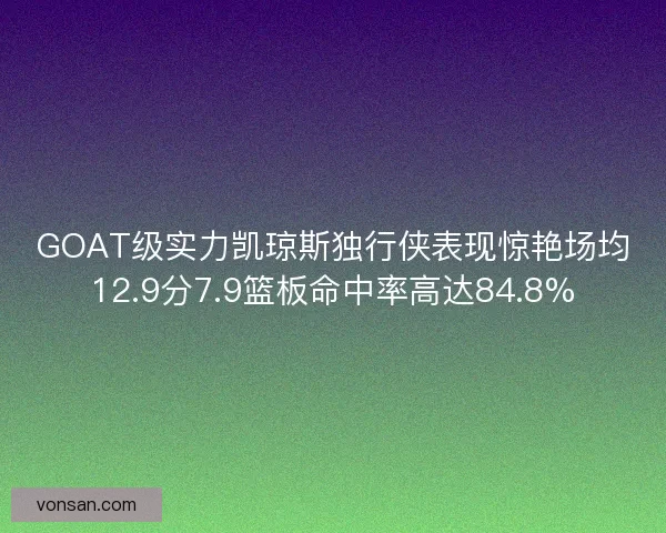 GOAT級(jí)實(shí)力凱瓊斯獨(dú)行俠表現(xiàn)驚艷場(chǎng)均12.9分7.9籃板命中率高達(dá)84.8%