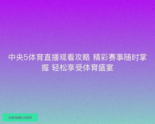 中央5體育直播觀看攻略 精彩賽事隨時掌握 輕松享受體育盛宴 中央5體育直播觀看攻略 精彩賽事隨時掌握 輕松享受體育盛宴