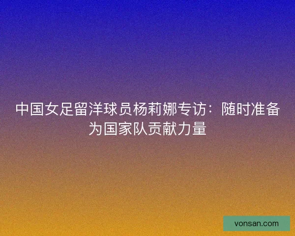 中國女足留洋球員楊莉娜專訪:隨時準備為國家隊貢獻力量 中國女足留洋球員楊莉娜專訪:隨時準備為國家隊貢獻力量