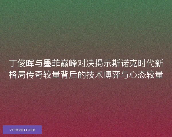丁俊暉與墨菲巔峰對決揭示斯諾克時代新格局傳奇較量背后的技術博弈與心態較量