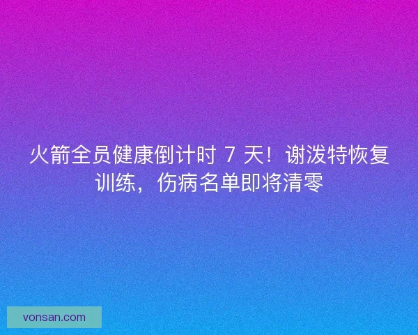 火箭全員健康倒計時 7 天！謝潑特恢復訓練，傷病名單即將清零