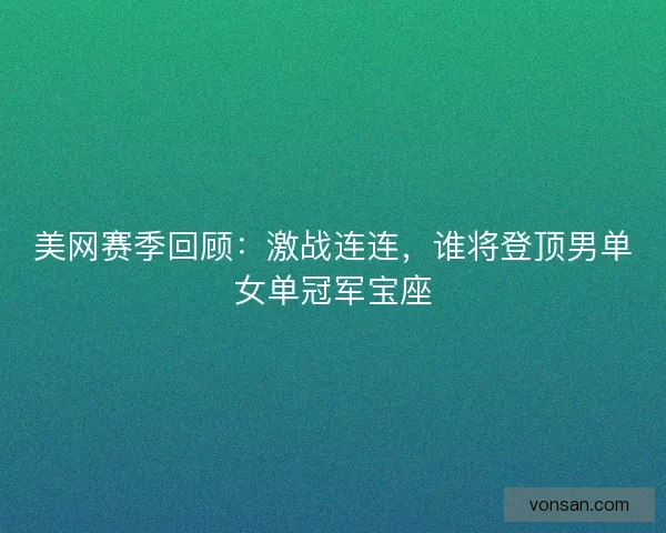 美網賽季回顧：激戰連連，誰將登頂男單女單冠軍寶座