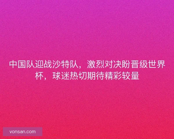 中國隊迎戰沙特隊,激烈對決盼晉級世界杯,球迷熱切期待精彩較量 中國隊迎戰沙特隊,激烈對決盼晉級世界杯,球迷熱切期待精彩較量