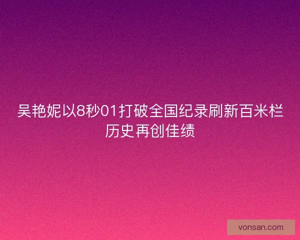 吳艷妮以8秒01打破全國紀錄刷新百米欄歷史再創佳績