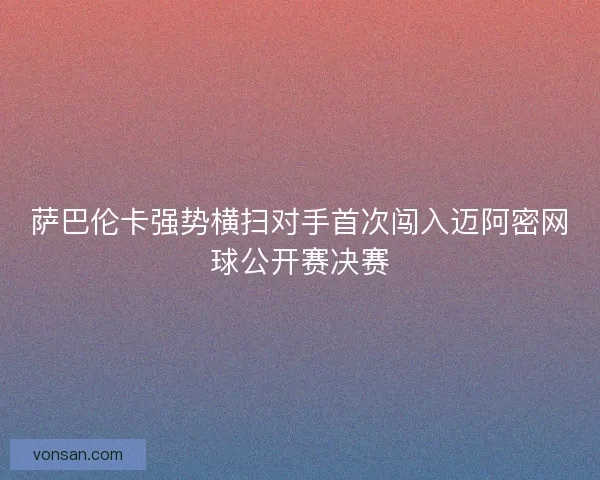 薩巴倫卡強(qiáng)勢橫掃對手首次闖入邁阿密網(wǎng)球公開賽決賽