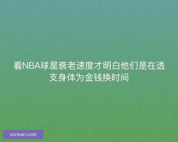 看NBA球星衰老速度才明白他們是在透支身體為金錢換時間 看NBA球星衰老速度才明白他們是在透支身體為金錢換時間