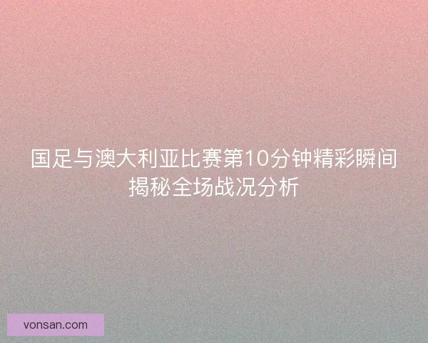 國足與澳大利亞比賽第10分鐘精彩瞬間揭秘全場戰況分析