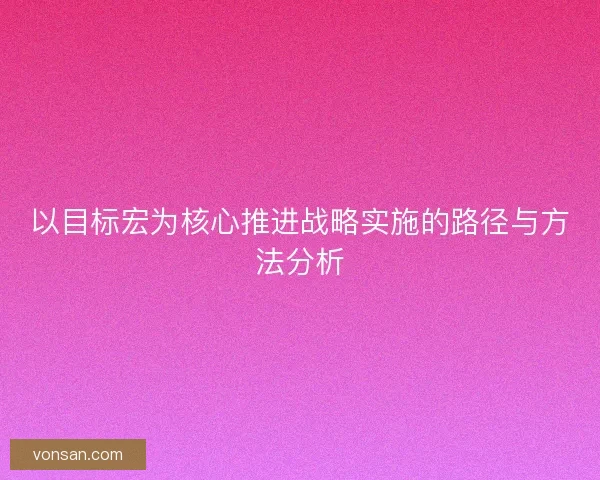 以目標宏為核心推進戰略實施的路徑與方法分析
