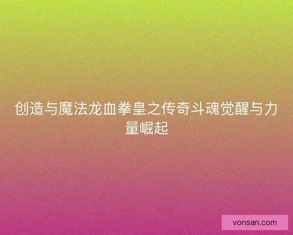 創造與魔法龍血拳皇之傳奇斗魂覺醒與力量崛起
