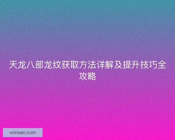 天龍八部龍紋獲取方法詳解及提升技巧全攻略
