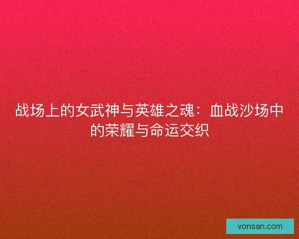戰場上的女武神與英雄之魂：血戰沙場中的榮耀與命運交織