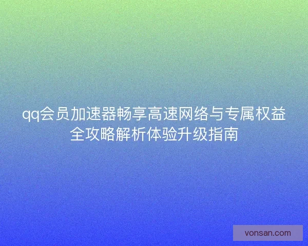 qq會員加速器暢享高速網絡與專屬權益全攻略解析體驗升級指南