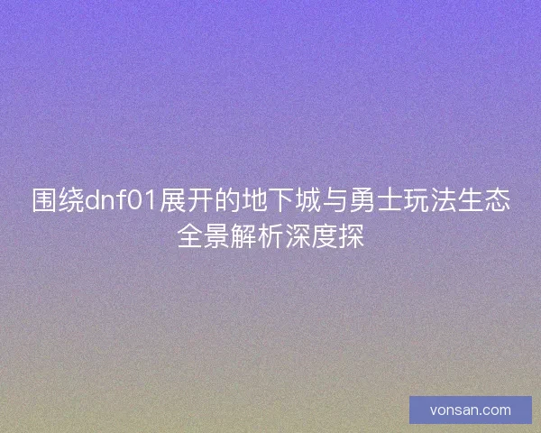 围绕dnf01展开的地下城与勇士玩法生态全景解析深度探