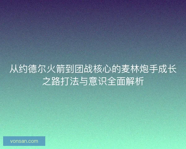 从约德尔火箭到团战核心的麦林炮手成长之路打法与意识全面解析