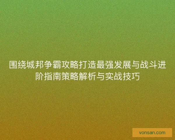 围绕城邦争霸攻略打造最强发展与战斗进阶指南策略解析与实战技巧 围绕城邦争霸攻略打造最强发展与战斗进阶指南策略解析与实战技巧