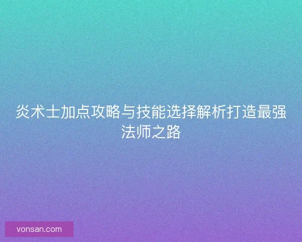 炎术士加点攻略与技能选择解析打造最强法师之路 炎术士加点攻略与技能选择解析打造最强法师之路
