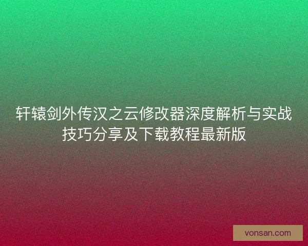 轩辕剑外传汉之云修改器深度解析与实战技巧分享及下载教程最新版 轩辕剑外传汉之云修改器深度解析与实战技巧分享及下载教程最新版