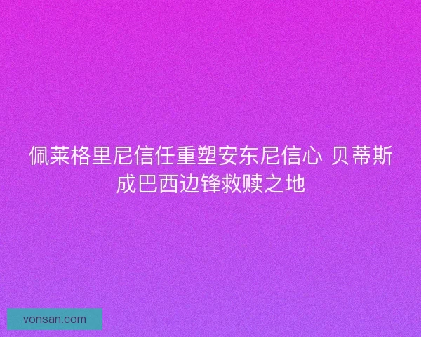 佩莱格里尼信任重塑安东尼信心 贝蒂斯成巴西边锋救赎之地