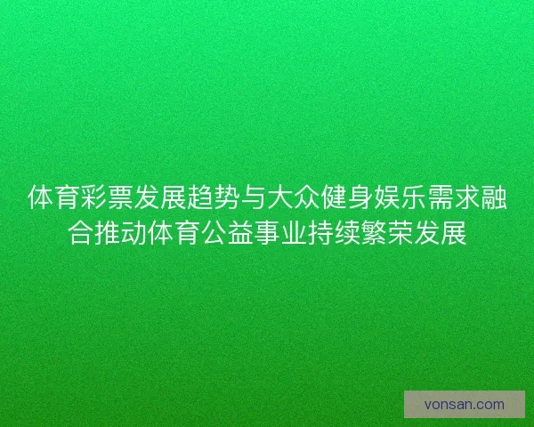 体育彩票发展趋势与大众健身娱乐需求融合推动体育公益事业持续繁荣发展
