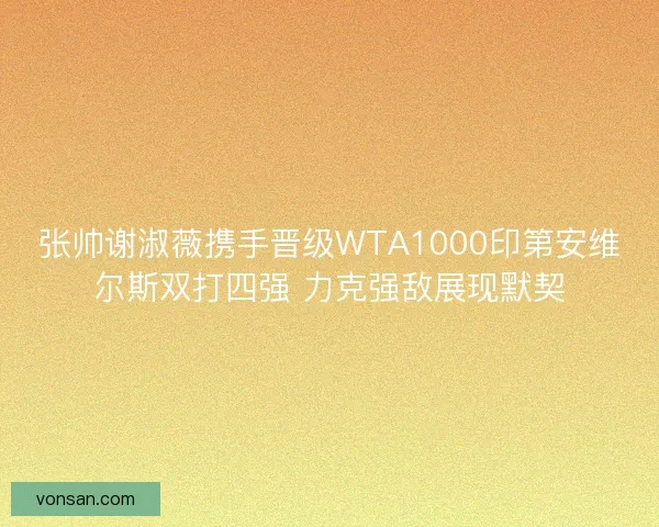 张帅谢淑薇携手晋级WTA1000印第安维尔斯双打四强 力克强敌展现默契
