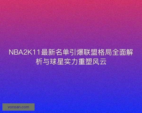 NBA2K11最新名单引爆联盟格局全面解析与球星实力重塑风云