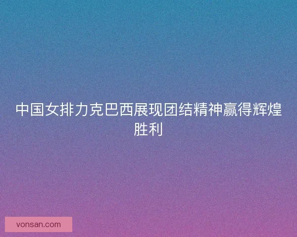 中国女排力克巴西展现团结精神赢得辉煌胜利