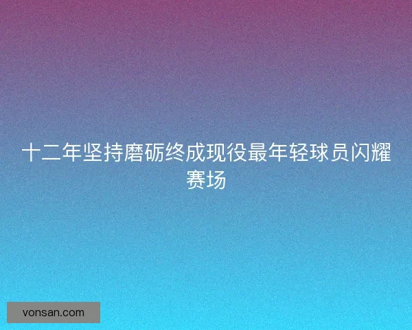 十二年坚持磨砺终成现役最年轻球员闪耀赛场