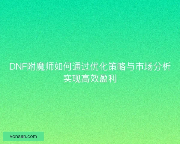 DNF附魔师如何通过优化策略与市场分析实现高效盈利