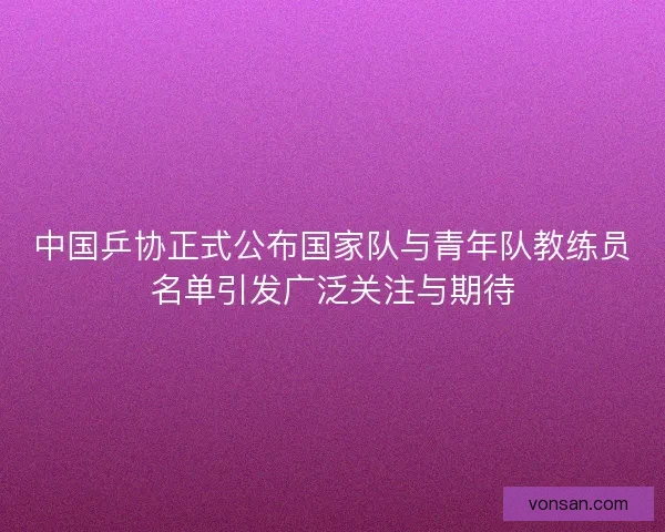 中国乒协正式公布国家队与青年队教练员名单引发广泛关注与期待