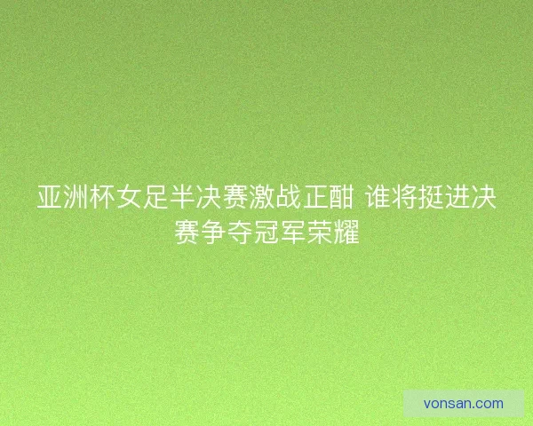 亚洲杯女足半决赛激战正酣 谁将挺进决赛争夺冠军荣耀 亚洲杯女足半决赛激战正酣 谁将挺进决赛争夺冠军荣耀