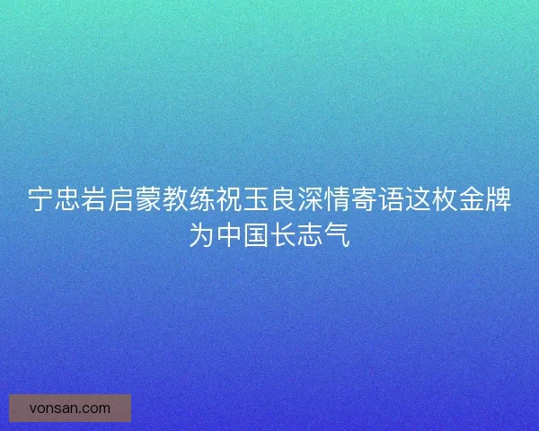 宁忠岩启蒙教练祝玉良深情寄语这枚金牌为中国长志气 宁忠岩启蒙教练祝玉良深情寄语这枚金牌为中国长志气