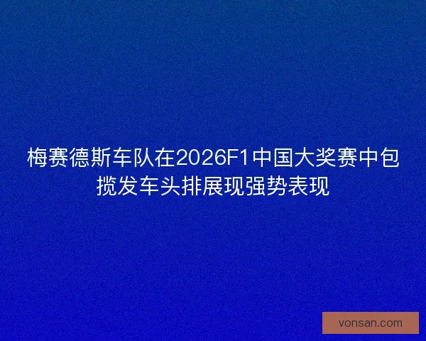 梅赛德斯车队在2026F1中国大奖赛中包揽发车头排展现强势表现 梅赛德斯车队在2026F1中国大奖赛中包揽发车头排展现强势表现