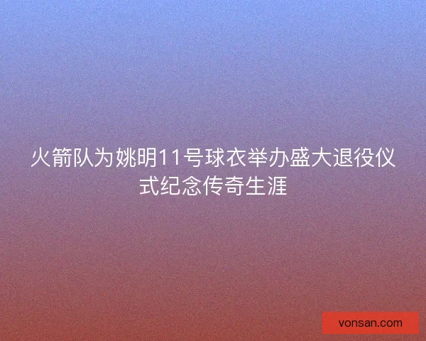 火箭队为姚明11号球衣举办盛大退役仪式纪念传奇生涯 火箭队为姚明11号球衣举办盛大退役仪式纪念传奇生涯