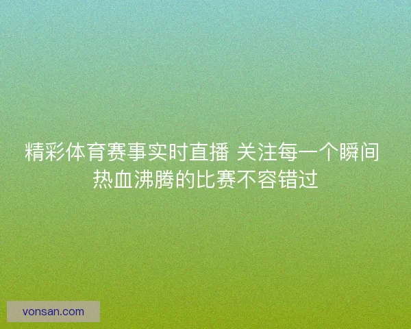 精彩体育赛事实时直播 关注每一个瞬间 热血沸腾的比赛不容错过