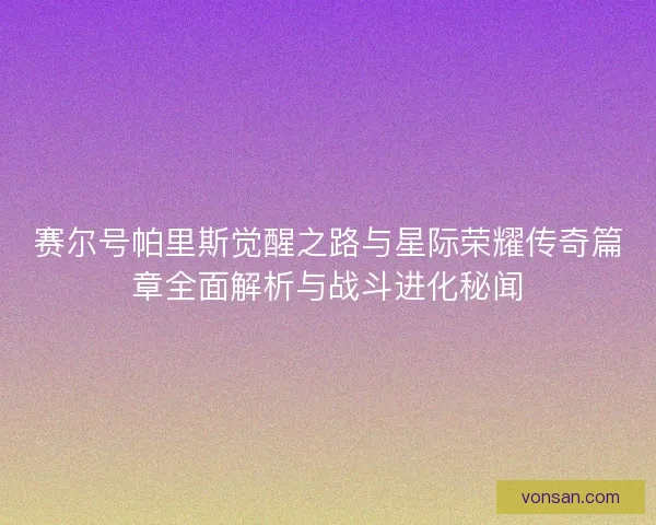 赛尔号帕里斯觉醒之路与星际荣耀传奇篇章全面解析与战斗进化秘闻 赛尔号帕里斯觉醒之路与星际荣耀传奇篇章全面解析与战斗进化秘闻