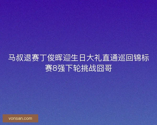 马叔退赛丁俊晖迎生日大礼直通巡回锦标赛8强下轮挑战囧哥 马叔退赛丁俊晖迎生日大礼直通巡回锦标赛8强下轮挑战囧哥