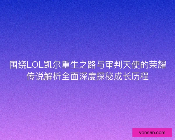 围绕LOL凯尔重生之路与审判天使的荣耀传说解析全面深度探秘成长历程