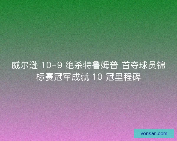 威尔逊 10-9 绝杀特鲁姆普 首夺球员锦标赛冠军成就 10 冠里程碑