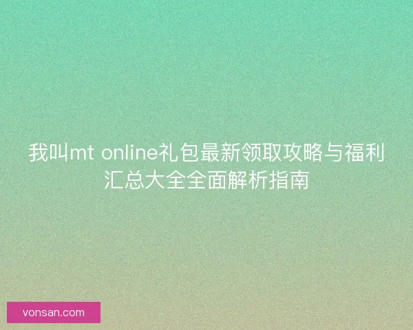 我叫mt online礼包最新领取攻略与福利汇总大全全面解析指南