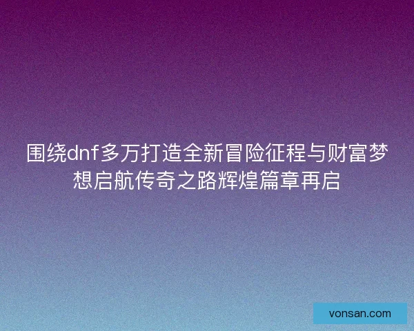 围绕dnf多万打造全新冒险征程与财富梦想启航传奇之路辉煌篇章再启