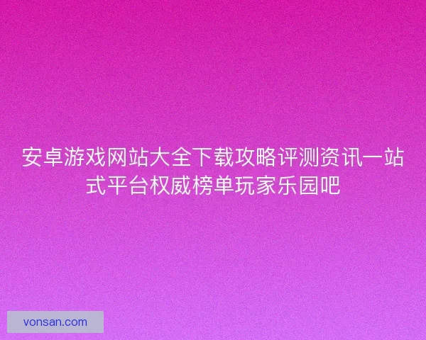 安卓游戏网站大全下载攻略评测资讯一站式平台权威榜单玩家乐园吧