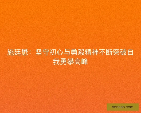 施廷懋:坚守初心与勇毅精神不断突破自我勇攀高峰 施廷懋:坚守初心与勇毅精神不断突破自我勇攀高峰