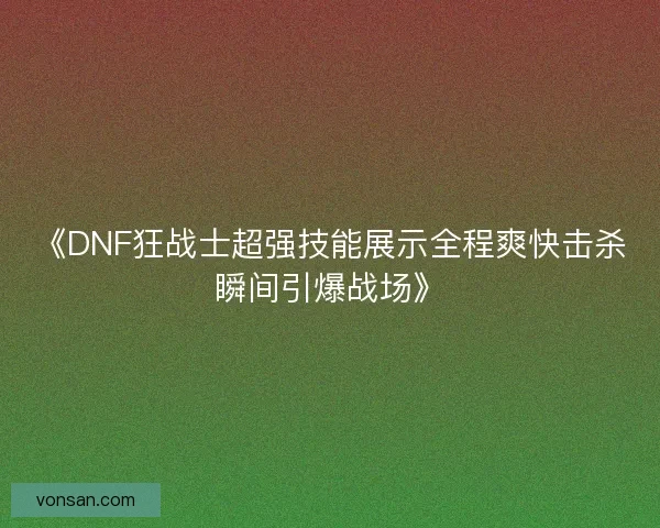 《DNF狂战士超强技能展示全程爽快击杀瞬间引爆战场》 《DNF狂战士超强技能展示全程爽快击杀瞬间引爆战场》