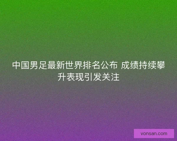 中国男足最新世界排名公布 成绩持续攀升表现引发关注