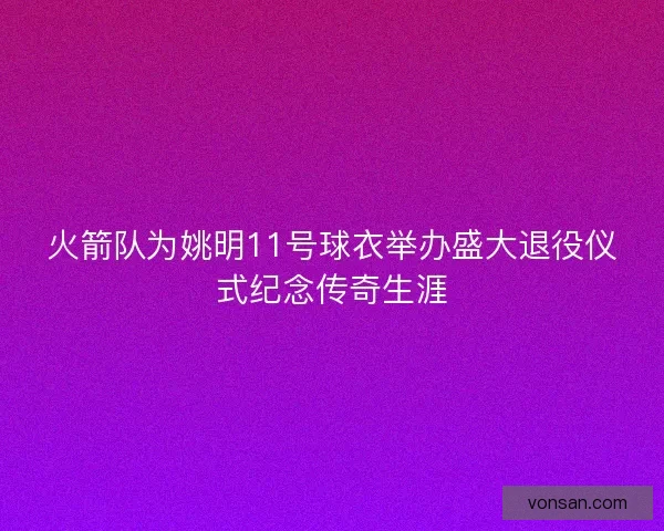 火箭队为姚明11号球衣举办盛大退役仪式纪念传奇生涯