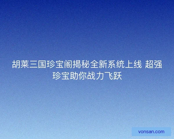 胡莱三国珍宝阁揭秘全新系统上线 超强珍宝助你战力飞跃