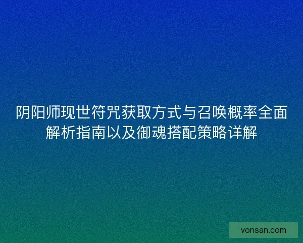 阴阳师现世符咒获取方式与召唤概率全面解析指南以及御魂搭配策略详解