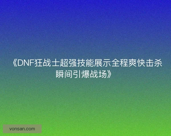 《DNF狂战士超强技能展示全程爽快击杀瞬间引爆战场》
