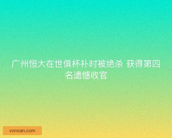 广州恒大在世俱杯补时被绝杀 获得第四名遗憾收官