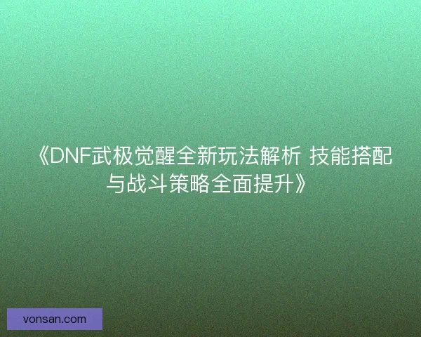 《DNF武极觉醒全新玩法解析 技能搭配与战斗策略全面提升》